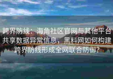 跨界防线：海角社区官网与其他平台共享数据异常信息，黑料网如何构建跨界防线形成全网联合防御？