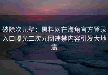 破除次元壁：黑料网在海角官方登录入口曝光二次元圈违禁内容引发大地震