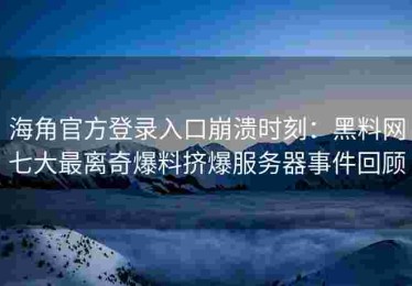 海角官方登录入口崩溃时刻：黑料网七大最离奇爆料挤爆服务器事件回顾
