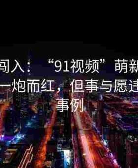 野心家闯入：“91视频”萌新试图借黑料网一炮而红，但事与愿违的翻车事例