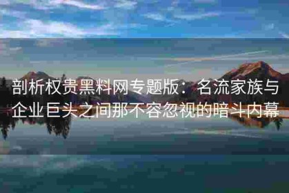 剖析权贵黑料网专题版：名流家族与企业巨头之间那不容忽视的暗斗内幕