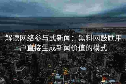 解读网络参与式新闻：黑料网鼓励用户直接生成新闻价值的模式