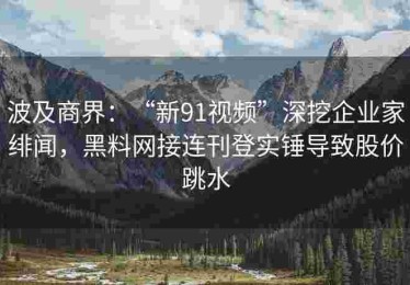 波及商界：“新91视频”深挖企业家绯闻，黑料网接连刊登实锤导致股价跳水
