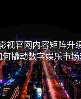 含羞草影视官网内容矩阵升级：原创资源如何撬动数字娱乐市场新格局