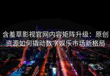 含羞草影视官网内容矩阵升级：原创资源如何撬动数字娱乐市场新格局