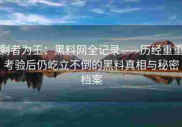 剩者为王：黑料网全记录——历经重重考验后仍屹立不倒的黑料真相与秘密档案