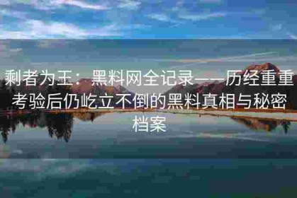 剩者为王：黑料网全记录——历经重重考验后仍屹立不倒的黑料真相与秘密档案