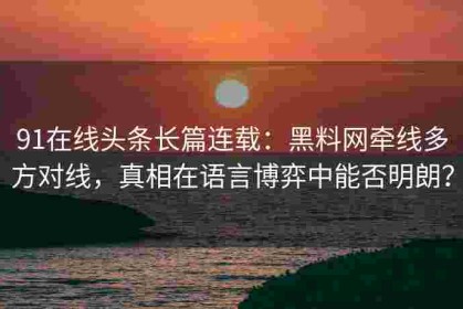 91在线头条长篇连载：黑料网牵线多方对线，真相在语言博弈中能否明朗？