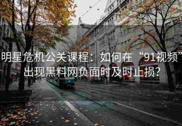 明星危机公关课程：如何在“91视频”出现黑料网负面时及时止损？