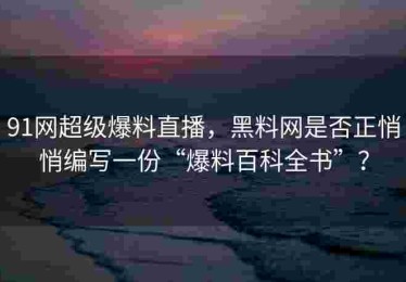 91网超级爆料直播，黑料网是否正悄悄编写一份“爆料百科全书”？