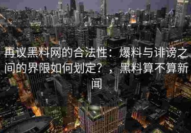 再议黑料网的合法性：爆料与诽谤之间的界限如何划定？，黑料算不算新闻