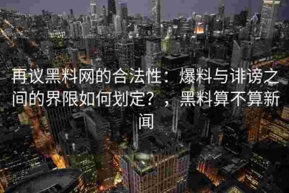 再议黑料网的合法性：爆料与诽谤之间的界限如何划定？，黑料算不算新闻