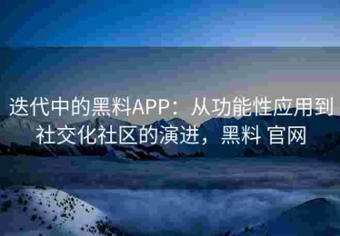 迭代中的黑料APP：从功能性应用到社交化社区的演进，黑料 官网