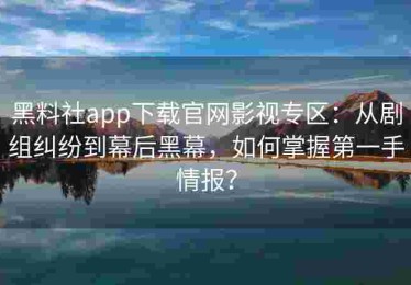 黑料社app下载官网影视专区：从剧组纠纷到幕后黑幕，如何掌握第一手情报？