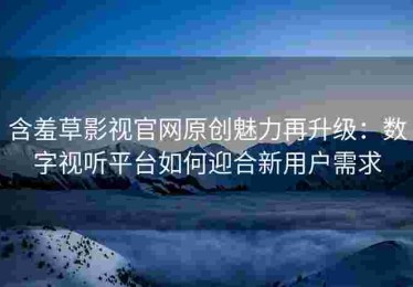 含羞草影视官网原创魅力再升级：数字视听平台如何迎合新用户需求