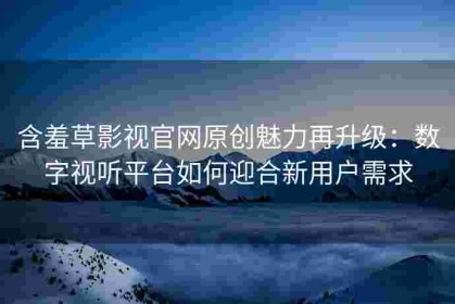 含羞草影视官网原创魅力再升级：数字视听平台如何迎合新用户需求