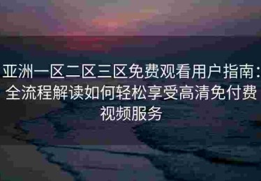 亚洲一区二区三区免费观看用户指南：全流程解读如何轻松享受高清免付费视频服务