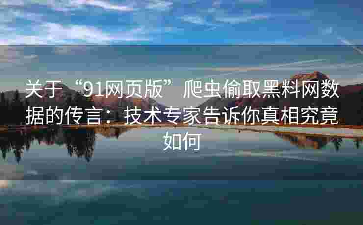 关于“91网页版”爬虫偷取黑料网数据的传言：技术专家告诉你真相究竟如何