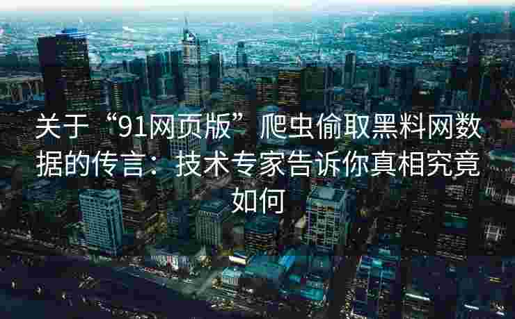 关于“91网页版”爬虫偷取黑料网数据的传言：技术专家告诉你真相究竟如何