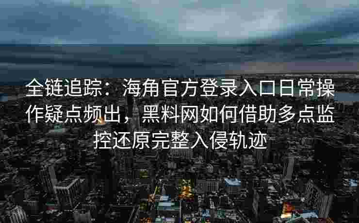 全链追踪：海角官方登录入口日常操作疑点频出，黑料网如何借助多点监控还原完整入侵轨迹