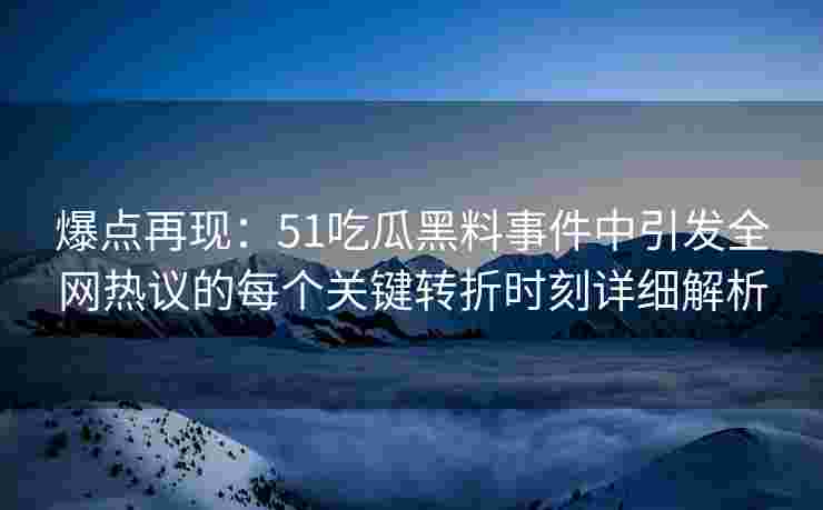 爆点再现：51吃瓜黑料事件中引发全网热议的每个关键转折时刻详细解析