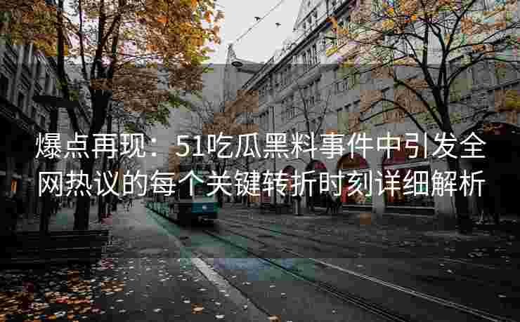 爆点再现：51吃瓜黑料事件中引发全网热议的每个关键转折时刻详细解析