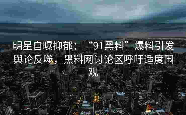 明星自曝抑郁：“91黑料”爆料引发舆论反噬，黑料网讨论区呼吁适度围观