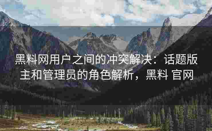 黑料网用户之间的冲突解决：话题版主和管理员的角色解析，黑料 官网