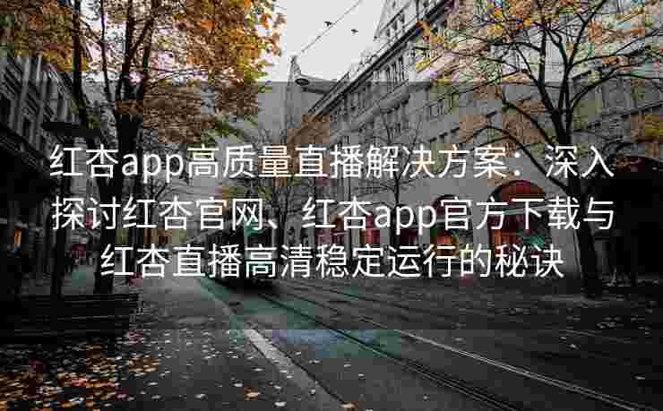 红杏app高质量直播解决方案：深入探讨红杏官网、红杏app官方下载与红杏直播高清稳定运行的秘诀
