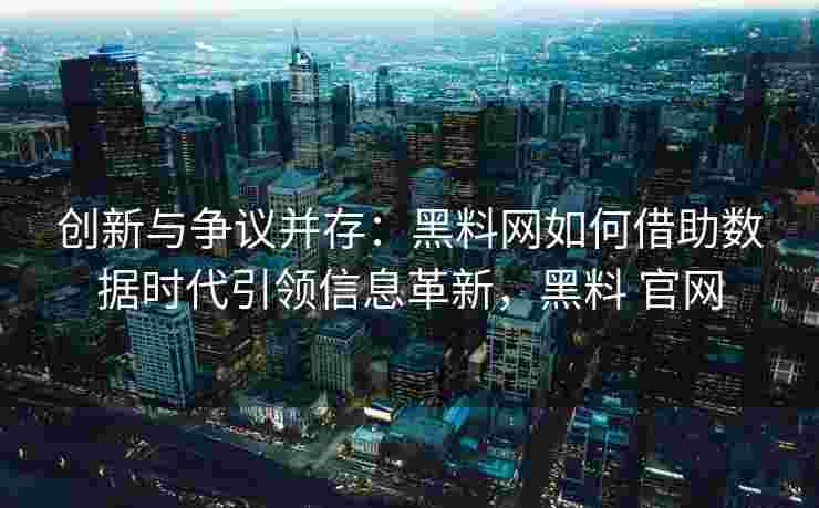 创新与争议并存：黑料网如何借助数据时代引领信息革新，黑料 官网