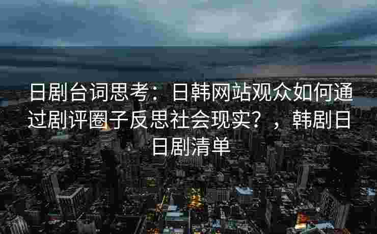 日剧台词思考：日韩网站观众如何通过剧评圈子反思社会现实？，韩剧日日剧清单