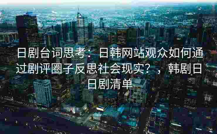 日剧台词思考：日韩网站观众如何通过剧评圈子反思社会现实？，韩剧日日剧清单