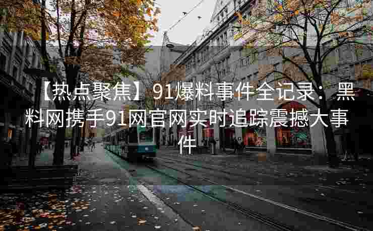 【热点聚焦】91爆料事件全记录：黑料网携手91网官网实时追踪震撼大事件