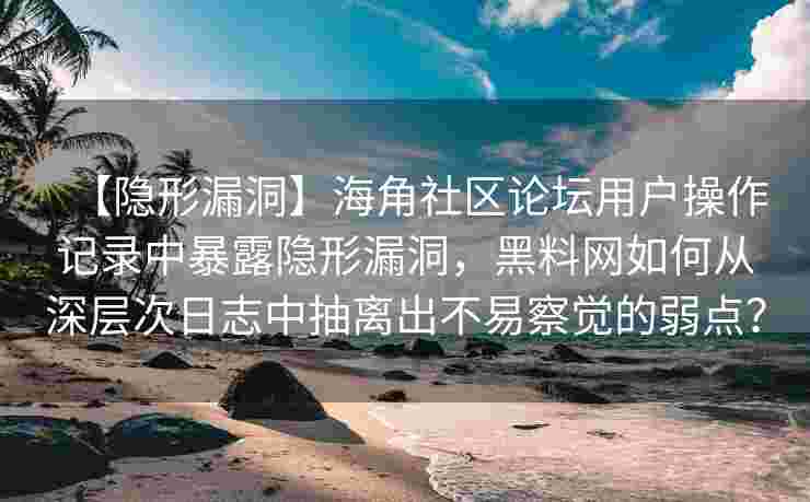 【隐形漏洞】海角社区论坛用户操作记录中暴露隐形漏洞，黑料网如何从深层次日志中抽离出不易察觉的弱点？