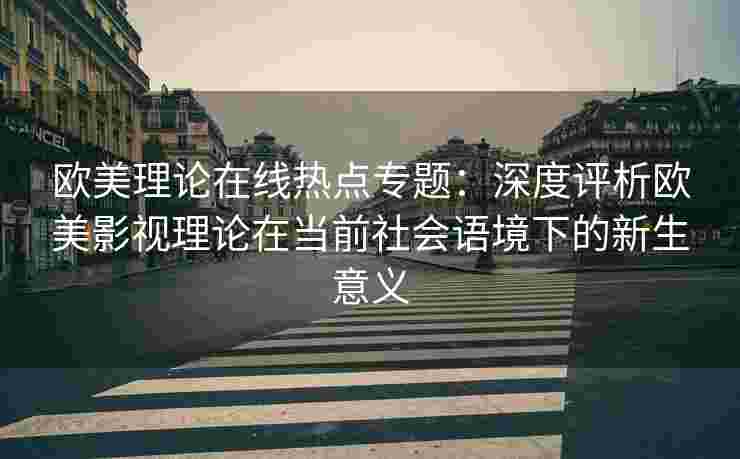 欧美理论在线热点专题：深度评析欧美影视理论在当前社会语境下的新生意义