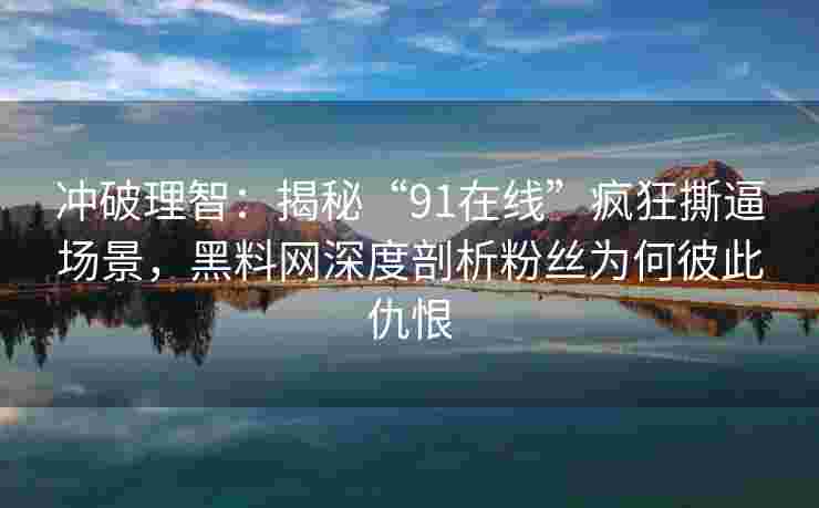 冲破理智：揭秘“91在线”疯狂撕逼场景，黑料网深度剖析粉丝为何彼此仇恨