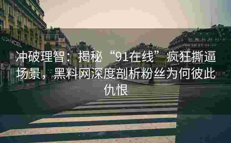 冲破理智：揭秘“91在线”疯狂撕逼场景，黑料网深度剖析粉丝为何彼此仇恨