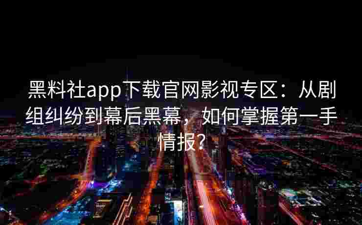 黑料社app下载官网影视专区：从剧组纠纷到幕后黑幕，如何掌握第一手情报？