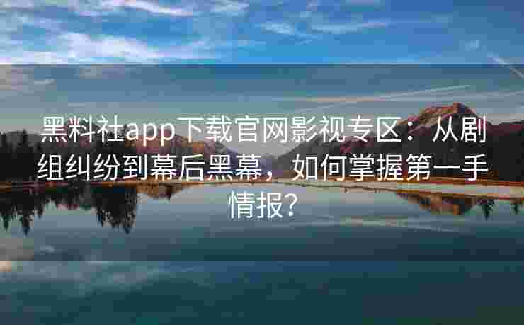 黑料社app下载官网影视专区：从剧组纠纷到幕后黑幕，如何掌握第一手情报？