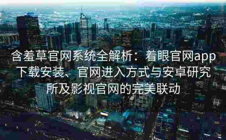 含羞草官网系统全解析：着眼官网app下载安装、官网进入方式与安卓研究所及影视官网的完美联动