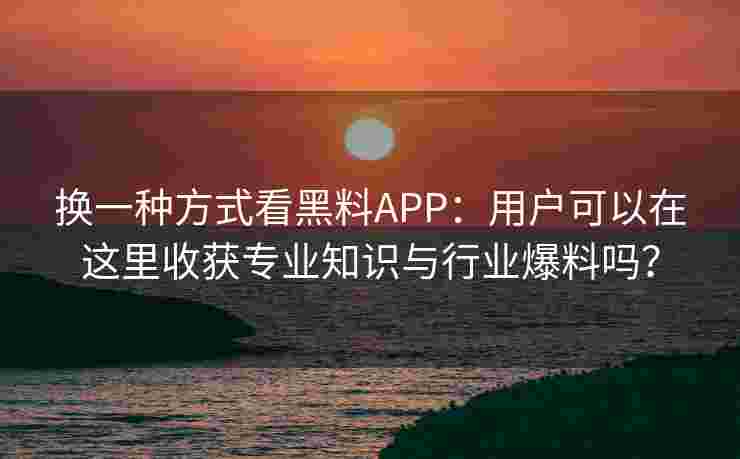 换一种方式看黑料APP：用户可以在这里收获专业知识与行业爆料吗？