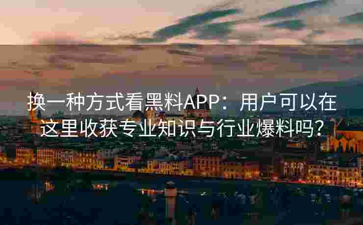 换一种方式看黑料APP：用户可以在这里收获专业知识与行业爆料吗？