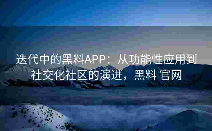 迭代中的黑料APP：从功能性应用到社交化社区的演进，黑料 官网
