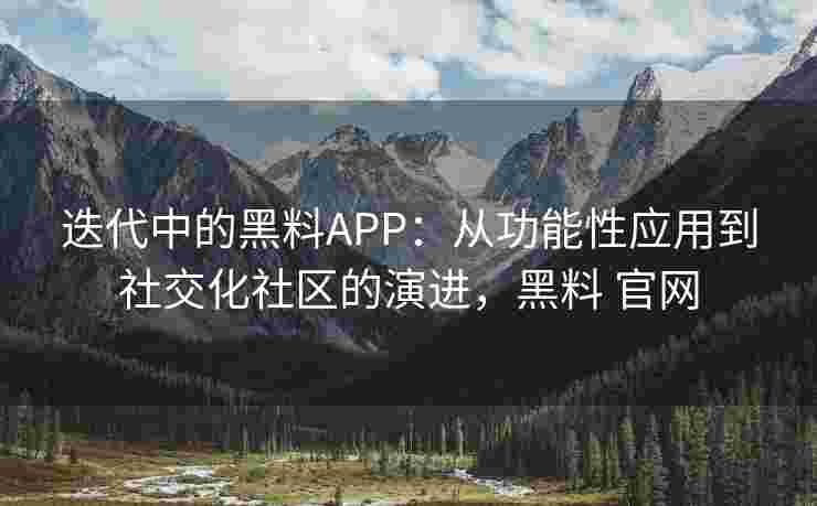 迭代中的黑料APP：从功能性应用到社交化社区的演进，黑料 官网