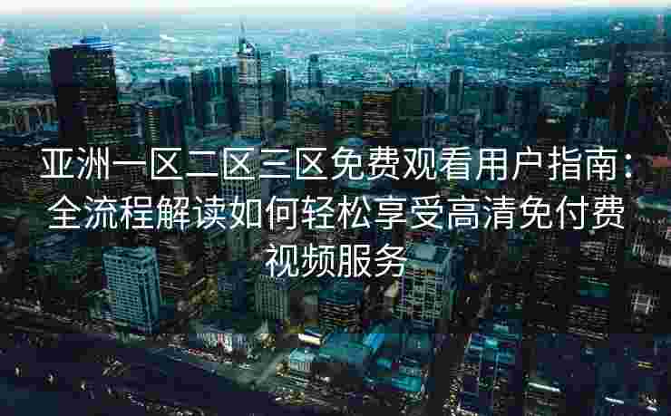 亚洲一区二区三区免费观看用户指南：全流程解读如何轻松享受高清免付费视频服务