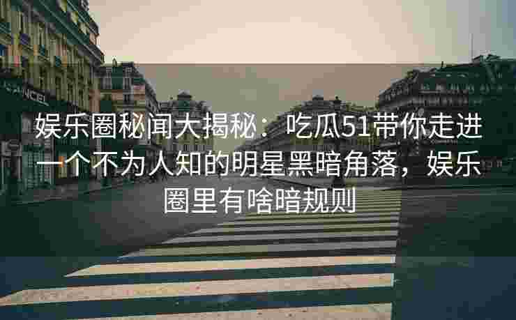 娱乐圈秘闻大揭秘：吃瓜51带你走进一个不为人知的明星黑暗角落，娱乐圈里有啥暗规则