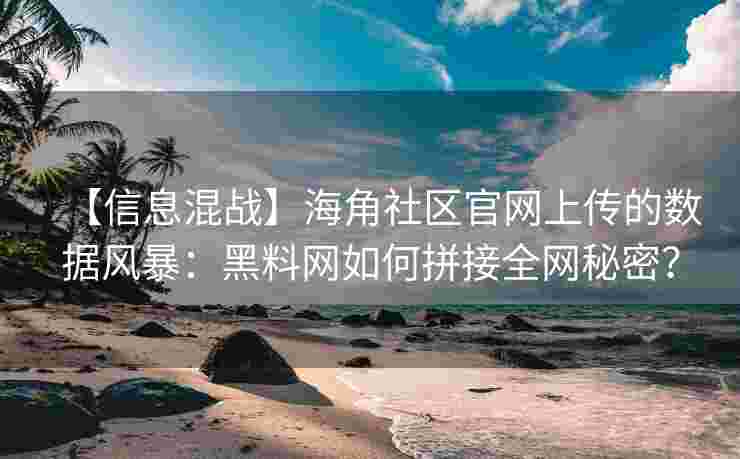 【信息混战】海角社区官网上传的数据风暴：黑料网如何拼接全网秘密？