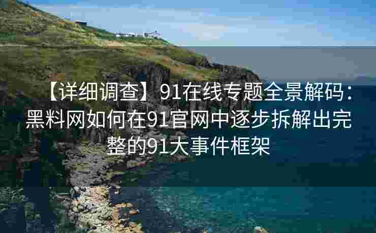 【详细调查】91在线专题全景解码：黑料网如何在91官网中逐步拆解出完整的91大事件框架