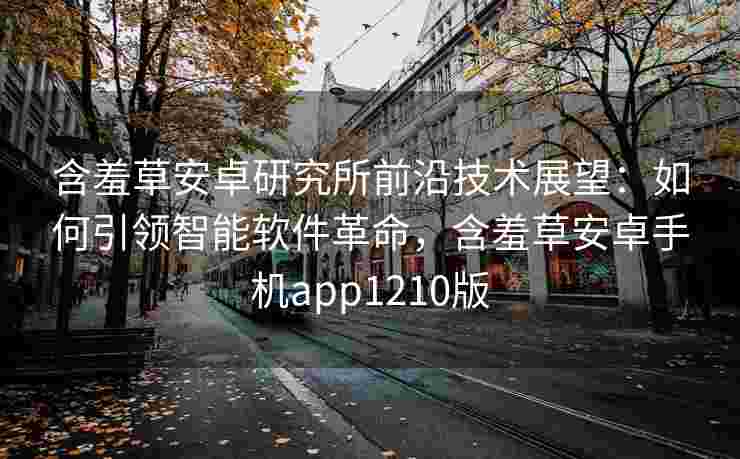 含羞草安卓研究所前沿技术展望：如何引领智能软件革命，含羞草安卓手机app1210版