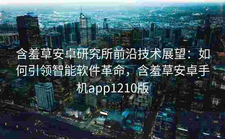 含羞草安卓研究所前沿技术展望：如何引领智能软件革命，含羞草安卓手机app1210版